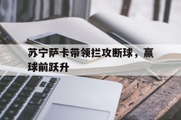 开云体育官网-关于苏宁萨卡带领拦攻断球，赢球前跃升的信息