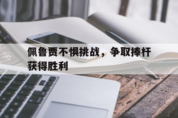 开云体育登录入口-关于佩鲁贾不惧挑战，争取捧杆获得胜利的信息