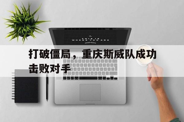 开云体育官网-关于打破僵局，重庆斯威队成功击败对手的信息
